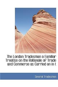 The London Tradesman a Familiar Treatise on the Rationale of Trade and Commerce as Carried on in T