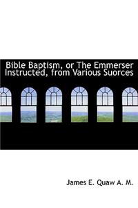 Bible Baptism, or the Emmerser Instructed, from Various Suorces