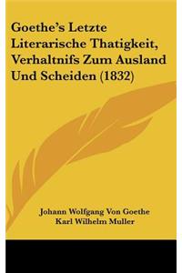 Goethe's Letzte Literarische Thatigkeit, Verhaltnifs Zum Ausland Und Scheiden (1832)