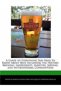 A Guide to Everything You Need to Know about Beer Including the History, Brewing, Ingredients, Varieties, Serving, and International Consumption