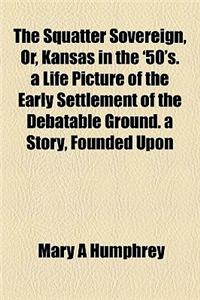 The Squatter Sovereign, Or, Kansas in the '50's. a Life Picture of the Early Settlement of the Debatable Ground. a Story, Founded Upon