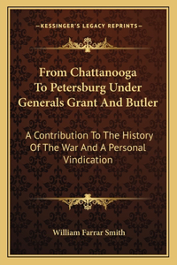 From Chattanooga to Petersburg Under Generals Grant and Butler: A Contribution to the History of the War and a Personal Vindication