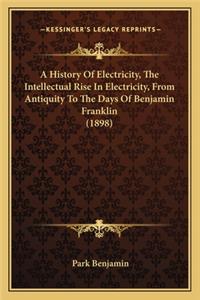A History Of Electricity, The Intellectual Rise In Electricity, From Antiquity To The Days Of Benjamin Franklin (1898)