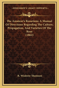 The Amateur's Rosarium; A Manual of Directions Regarding the Culture, Propagation, and Varieties of the Rose (1862)