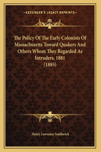 Policy Of The Early Colonists Of Massachusetts Toward Quakers And Others Whom They Regarded As Intruders, 1881 (1885)