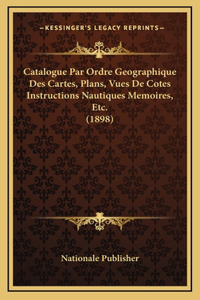 Catalogue Par Ordre Geographique Des Cartes, Plans, Vues De Cotes Instructions Nautiques Memoires, Etc. (1898)