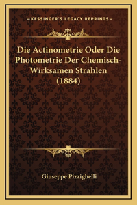 Die Actinometrie Oder Die Photometrie Der Chemisch-Wirksamen Strahlen (1884)