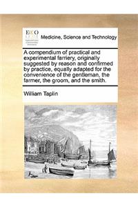 A compendium of practical and experimental farriery, originally suggested by reason and confirmed by practice, equally adapted for the convenience of the gentleman, the farmer, the groom, and the smith.