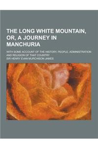 The Long White Mountain, Or, a Journey in Manchuria; With Some Account of the History, People, Administration and Religion of That Country
