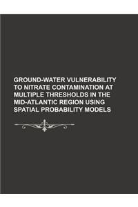 Ground-Water Vulnerability to Nitrate Contamination at Multiple Thresholds in the Mid-Atlantic Region Using Spatial Probability Models