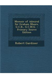 Memoir of Admiral Sir Graham Moore, G.C.B., G.C.M.G.
