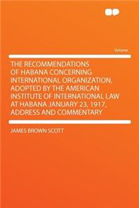 The Recommendations of Habana Concerning International Organization, Adopted by the American Institute of International Law at Habana January 23, 1917, Address and Commentary