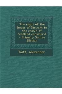 The Right of the House of Stewart to the Crown of Scotland Consider'd - Primary Source Edition