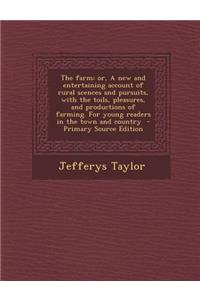 The Farm: Or, a New and Entertaining Account of Rural Scences and Pursuits, with the Toils, Pleasures, and Productions of Farming. for Young Readers in the Town and Country - Primary Source Edition