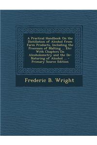 A Practical Handbook on the Distillation of Alcohol from Farm Products, Including the Processes of Malting ... Etc: With Chapters on Alcoholometry a