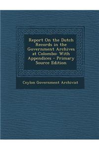 Report on the Dutch Records in the Government Archives at Colombo: With Appendices - Primary Source Edition