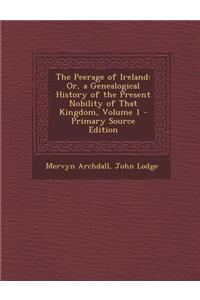 The Peerage of Ireland: Or, a Genealogical History of the Present Nobility of That Kingdom, Volume 1 - Primary Source Edition