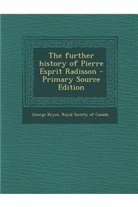 The Further History of Pierre Esprit Radisson - Primary Source Edition
