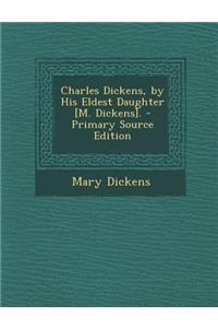 Charles Dickens, by His Eldest Daughter [M. Dickens]. - Primary Source Edition