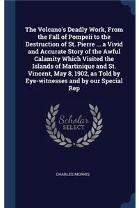 The Volcano's Deadly Work, From the Fall of Pompeii to the Destruction of St. Pierre ... a Vivid and Accurate Story of the Awful Calamity Which Visited the Islands of Martinique and St. Vincent, May 8, 1902, as Told by Eye-witnesses and by our Spec