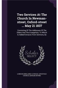 Two Services at the Church in Newman-Street, Oxford-Street ... May 21 1837: Consisting of the Addresses of the Elders and the Evangelists, to Which Is Added Extracts from Sermons, &C