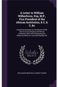 A Letter to William Wilberforce, Esq. M.P., Vice President of the African Institution, & C, & C, &c