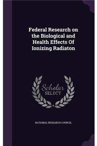 Federal Research on the Biological and Health Effects Of Ionizing Radiaton