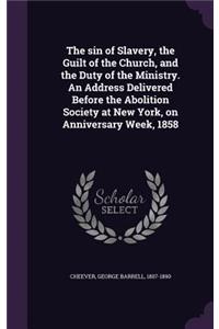 The Sin of Slavery, the Guilt of the Church, and the Duty of the Ministry. an Address Delivered Before the Abolition Society at New York, on Anniversary Week, 1858