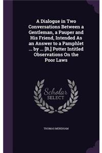 A Dialogue in Two Conversations Between a Gentleman, a Pauper and His Friend, Intended As an Answer to a Pamphlet ... by ... [R.] Potter Intitled Observations On the Poor Laws