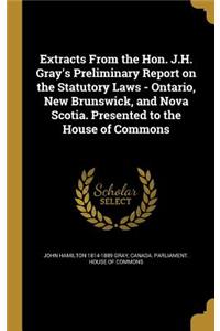 Extracts from the Hon. J.H. Gray's Preliminary Report on the Statutory Laws - Ontario, New Brunswick, and Nova Scotia. Presented to the House of Commons