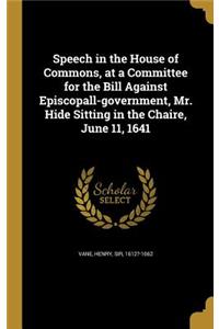 Speech in the House of Commons, at a Committee for the Bill Against Episcopall-Government, Mr. Hide Sitting in the Chaire, June 11, 1641