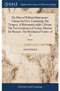The Plays of William Shakespeare. Volume the First, Containing, the Tempest. a Midsummer-Night's Dream. the Two Gentlemen of Verona. Measure for Measure. the Merchant of Venice. of 8; Volume 1