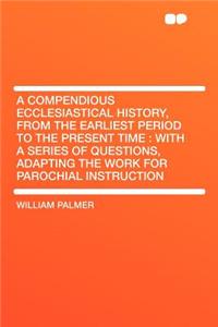 A Compendious Ecclesiastical History, from the Earliest Period to the Present Time