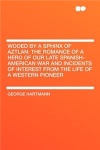 Wooed by a Sphinx of Aztlan: The Romance of a Hero of Our Late Spanish-American War and Incidents of Interest from the Life of a Western Pioneer
