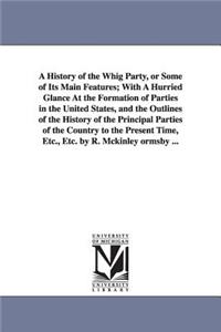History of the Whig Party, or Some of Its Main Features; With A Hurried Glance At the Formation of Parties in the United States, and the Outlines of the History of the Principal Parties of the Country to the Present Time, Etc., Etc. by R. Mckinley