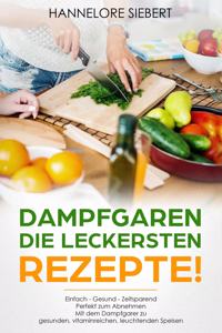 Dampfgaren - Die leckersten Rezepte! Einfach gesünder, besser und zeitsparend Mit dem Dampfgarer zu gesunden, vitaminreichen, leuchtenden Speisen