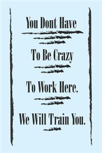 You Dont Have To Be Crazy To Work Here. We Will Train You best, gift Birthday/Valentine's Day/Anniversary for friendS, FAMILY. Notebook, Journal to Write Funny Ideas for your yourself or someone