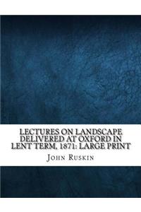 Lectures on Landscape Delivered at Oxford in Lent Term, 1871