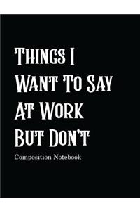 Things I Want To Say At Work But Don't Composition Notebook
