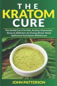 The Kratom Cure: The Herbal Cure for Pain, Anxiety, Depression, Stress & Addiction, for Energy Boost, Mood Upliftment and Opiate Withdrawal