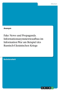 Fake News und Propaganda. Informationsasymmetrieaufbau im Information War am Beispiel des Russisch-Ukrainischen Kriegs