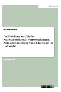 Die Erziehung zur Zeit des Nationalsozialismus. Wertvorstellungen, Ziele und Umsetzung von NS-Ideologie im Unterricht