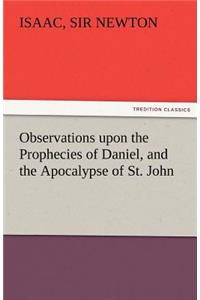 Observations Upon the Prophecies of Daniel, and the Apocalypse of St. John