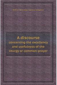 A Discourse Concerning the Excellency and Usefulness of the Liturgy or Common-Prayer