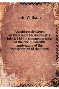 An Address Delivered in Petersham Massachusetts July 4, 1854 in Commemoration of the One Hundredth Anniversary of the Incorporation of That Town
