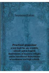 Practical Grammar a Text Book for Use in Public Schools and in English Departments of Business Colleges and in Commercial Departments of Academies and High Schools