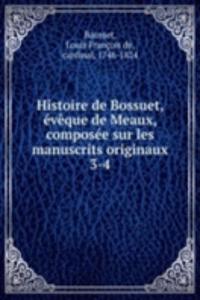 Histoire de Bossuet, eveque de Meaux, composee sur les manuscrits originaux