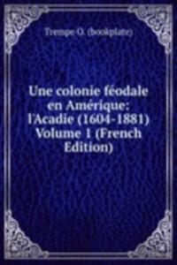 Une colonie feodale en Amerique: l'Acadie (1604-1881) Volume 1 (French Edition)