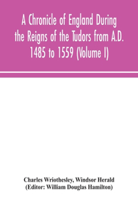A Chronicle of England During the Reigns of the Tudors from A.D. 1485 to 1559 (Volume I)