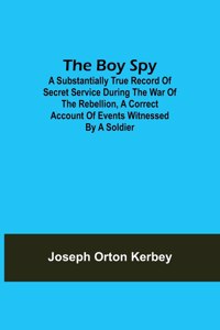 Boy Spy; A substantially true record of secret service during the war of the rebellion, a correct account of events witnessed by a soldier